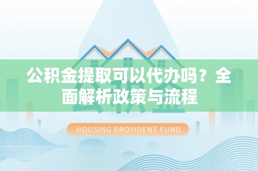 虾峙公积金提取可以代办吗？全面解析政策与流程