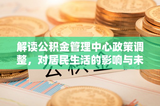 虾峙解读公积金管理中心政策调整，对居民生活的影响与未来展望