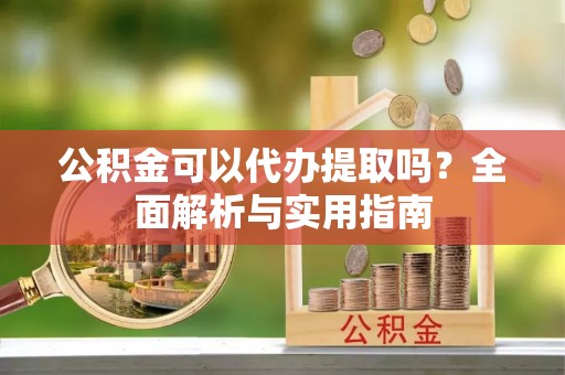 虾峙公积金可以代办提取吗？全面解析与实用指南