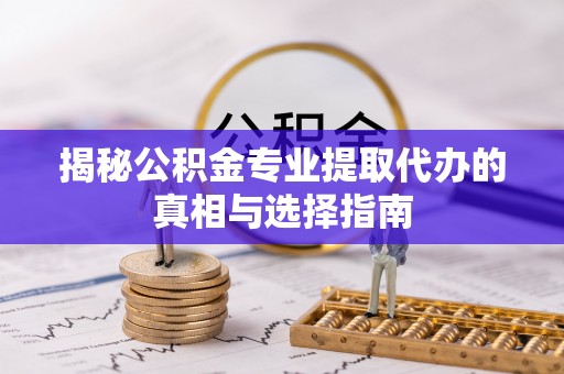虾峙揭秘公积金专业提取代办的真相与选择指南