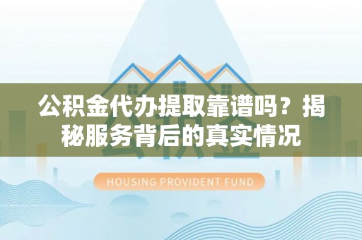 虾峙公积金代办提取靠谱吗？揭秘服务背后的真实情况