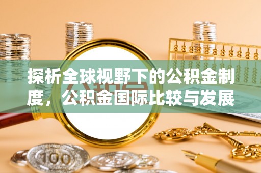 虾峙探析全球视野下的公积金制度，公积金国际比较与发展趋势