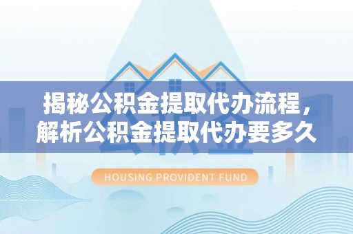 虾峙揭秘公积金提取代办流程，解析公积金提取代办要多久的真相