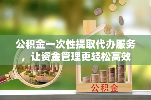 虾峙公积金一次性提取代办服务，让资金管理更轻松高效
