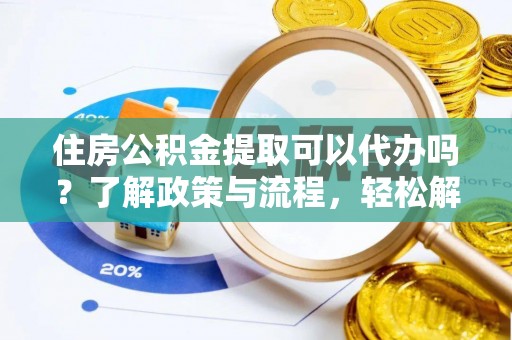 虾峙住房公积金提取可以代办吗？了解政策与流程，轻松解决你的疑问