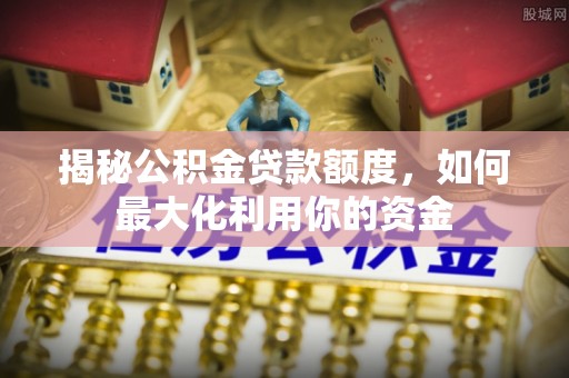 虾峙揭秘公积金贷款额度，如何最大化利用你的资金