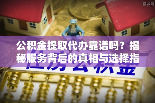 虾峙公积金提取代办靠谱吗？揭秘服务背后的真相与选择指南