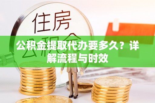 虾峙公积金提取代办要多久？详解流程与时效