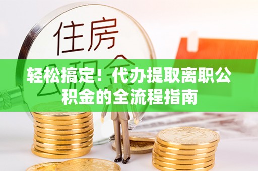 虾峙轻松搞定！代办提取离职公积金的全流程指南