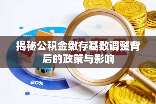 虾峙揭秘公积金缴存基数调整背后的政策与影响