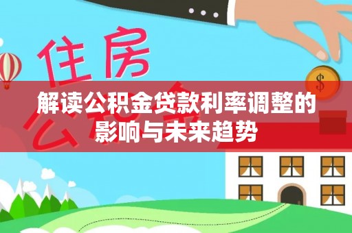 虾峙解读公积金贷款利率调整的影响与未来趋势
