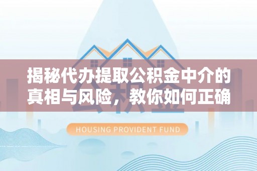 虾峙揭秘代办提取公积金中介的真相与风险，教你如何正确操作