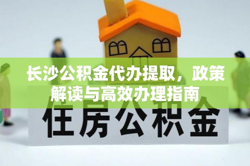 虾峙长沙公积金代办提取，政策解读与高效办理指南
