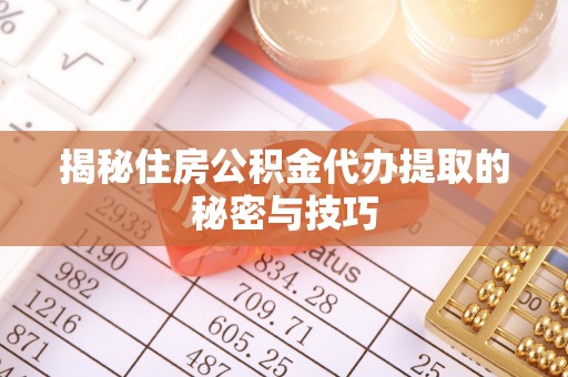 虾峙揭秘住房公积金代办提取的秘密与技巧