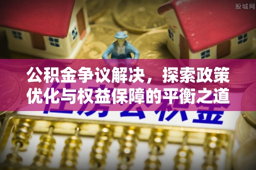 虾峙公积金争议解决，探索政策优化与权益保障的平衡之道