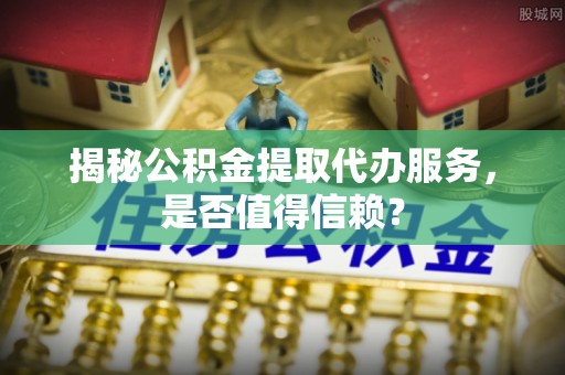 虾峙揭秘公积金提取代办服务，是否值得信赖？