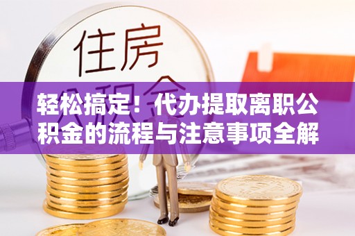 虾峙轻松搞定！代办提取离职公积金的流程与注意事项全解析