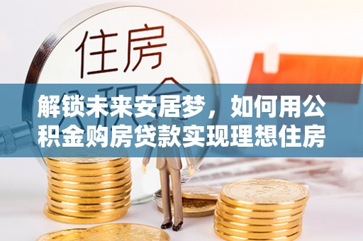 虾峙解锁未来安居梦，如何用公积金购房贷款实现理想住房计划