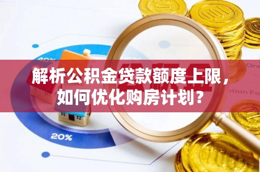 虾峙解析公积金贷款额度上限，如何优化购房计划？