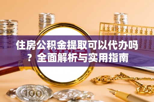 虾峙住房公积金提取可以代办吗？全面解析与实用指南