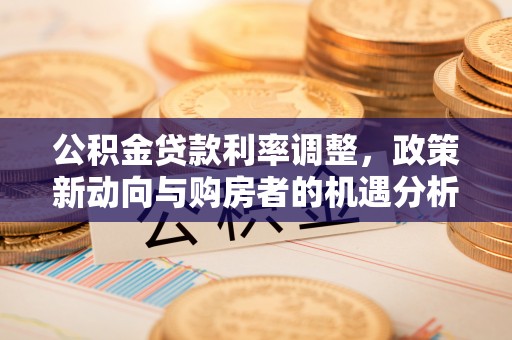 虾峙公积金贷款利率调整，政策新动向与购房者的机遇分析