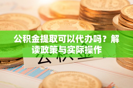 虾峙公积金提取可以代办吗？解读政策与实际操作