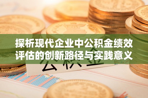 虾峙探析现代企业中公积金绩效评估的创新路径与实践意义