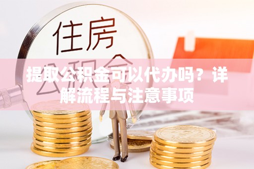 虾峙提取公积金可以代办吗？详解流程与注意事项