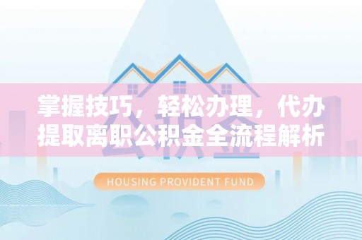 虾峙掌握技巧，轻松办理，代办提取离职公积金全流程解析