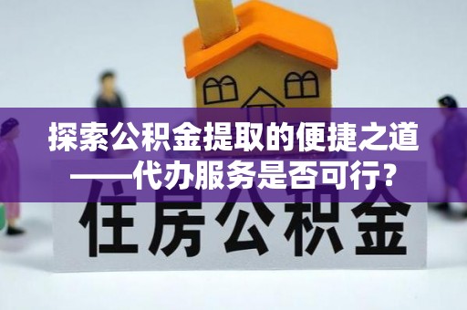 虾峙探索公积金提取的便捷之道——代办服务是否可行？