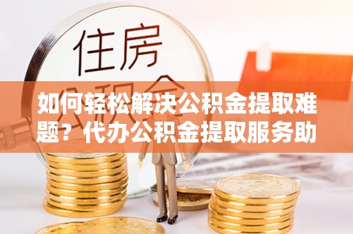 虾峙如何轻松解决公积金提取难题？代办公积金提取服务助您一臂之力
