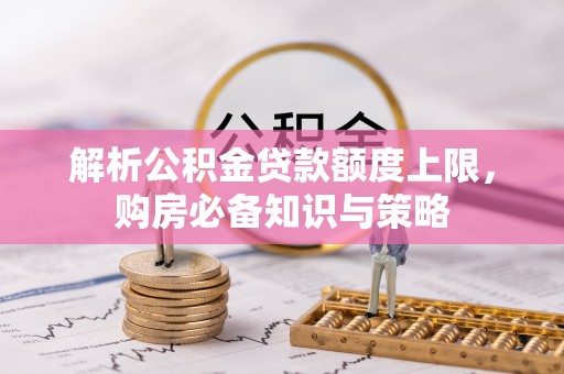 虾峙解析公积金贷款额度上限，购房必备知识与策略