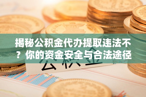 虾峙揭秘公积金代办提取违法不？你的资金安全与合法途径解析