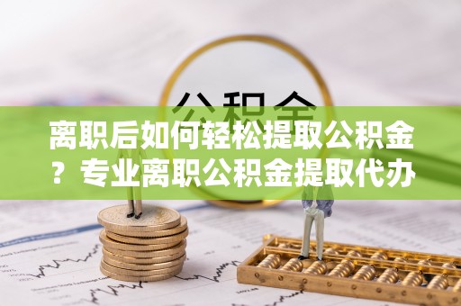 虾峙离职后如何轻松提取公积金？专业离职公积金提取代办服务指南