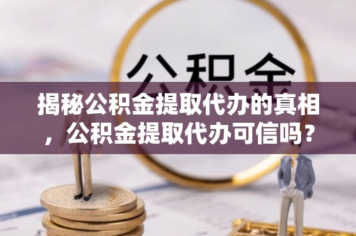 虾峙揭秘公积金提取代办的真相，公积金提取代办可信吗？