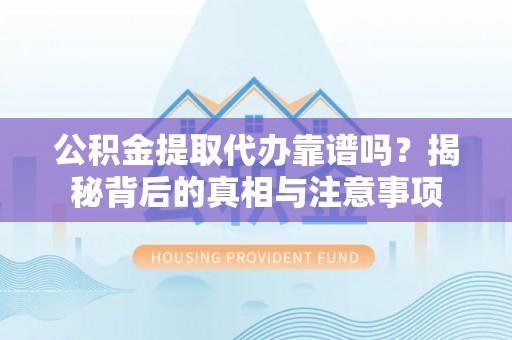 虾峙公积金提取代办靠谱吗？揭秘背后的真相与注意事项