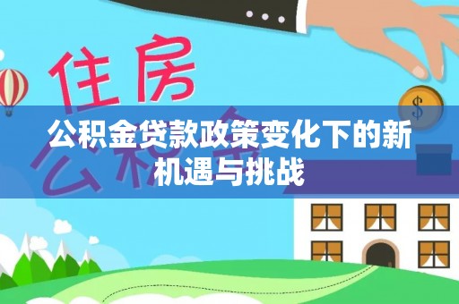 虾峙公积金贷款政策变化下的新机遇与挑战