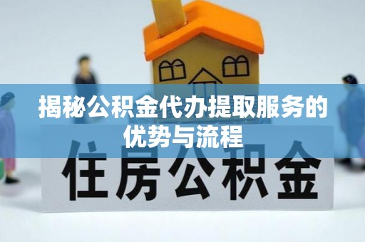 虾峙揭秘公积金代办提取服务的优势与流程