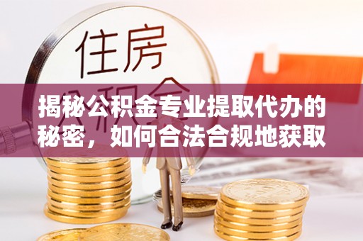 虾峙揭秘公积金专业提取代办的秘密，如何合法合规地获取你的住房基金？