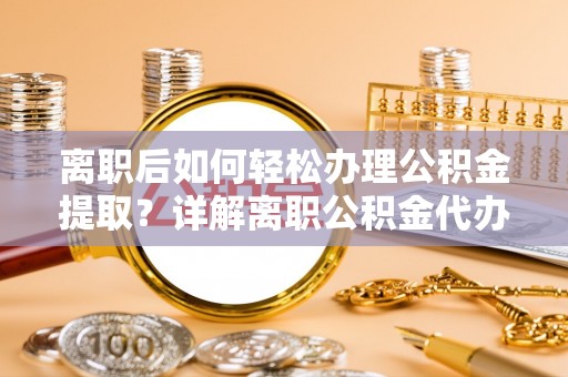 虾峙离职后如何轻松办理公积金提取？详解离职公积金代办提取流程