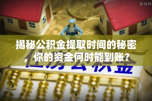 虾峙揭秘公积金提取时间的秘密，你的资金何时能到账？