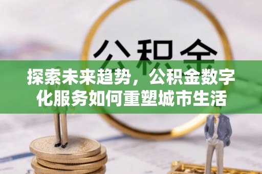 虾峙探索未来趋势，公积金数字化服务如何重塑城市生活