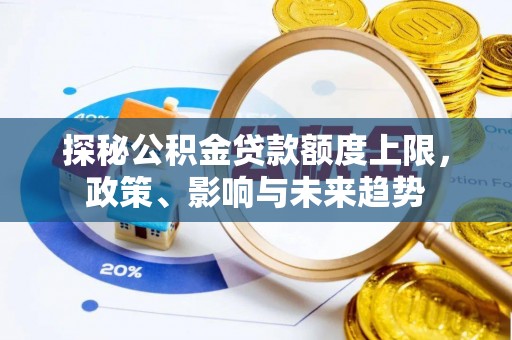 虾峙探秘公积金贷款额度上限，政策、影响与未来趋势