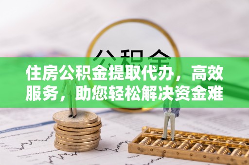 虾峙住房公积金提取代办，高效服务，助您轻松解决资金难题