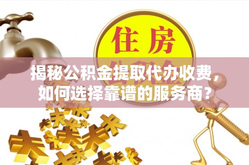 虾峙揭秘公积金提取代办收费，如何选择靠谱的服务商？
