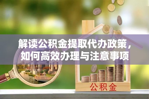 虾峙解读公积金提取代办政策，如何高效办理与注意事项