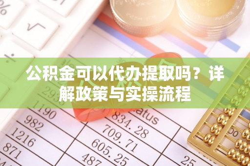 虾峙公积金可以代办提取吗？详解政策与实操流程