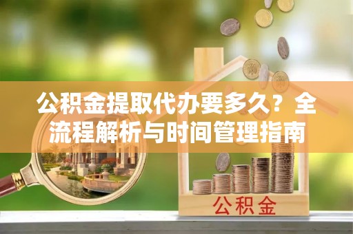 虾峙公积金提取代办要多久？全流程解析与时间管理指南