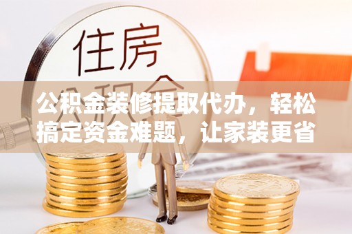 虾峙公积金装修提取代办，轻松搞定资金难题，让家装更省心