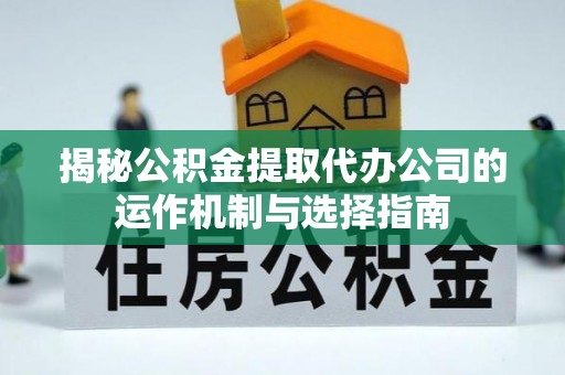 虾峙揭秘公积金提取代办公司的运作机制与选择指南
